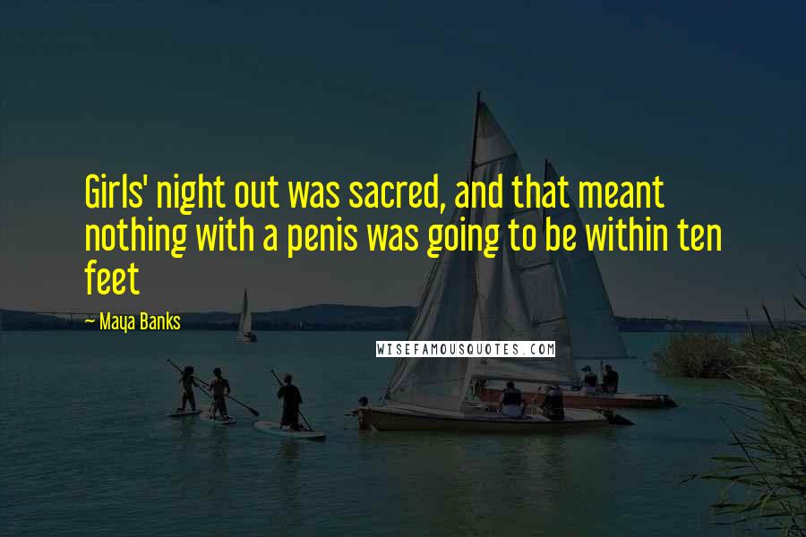 Maya Banks Quotes: Girls' night out was sacred, and that meant nothing with a penis was going to be within ten feet