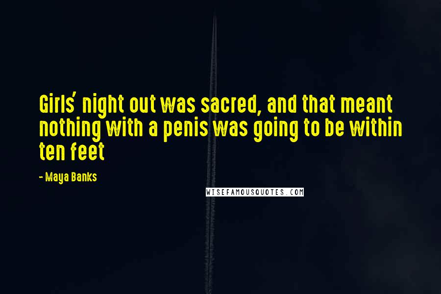 Maya Banks Quotes: Girls' night out was sacred, and that meant nothing with a penis was going to be within ten feet