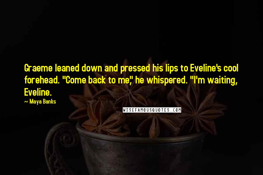 Maya Banks Quotes: Graeme leaned down and pressed his lips to Eveline's cool forehead. "Come back to me," he whispered. "I'm waiting, Eveline.