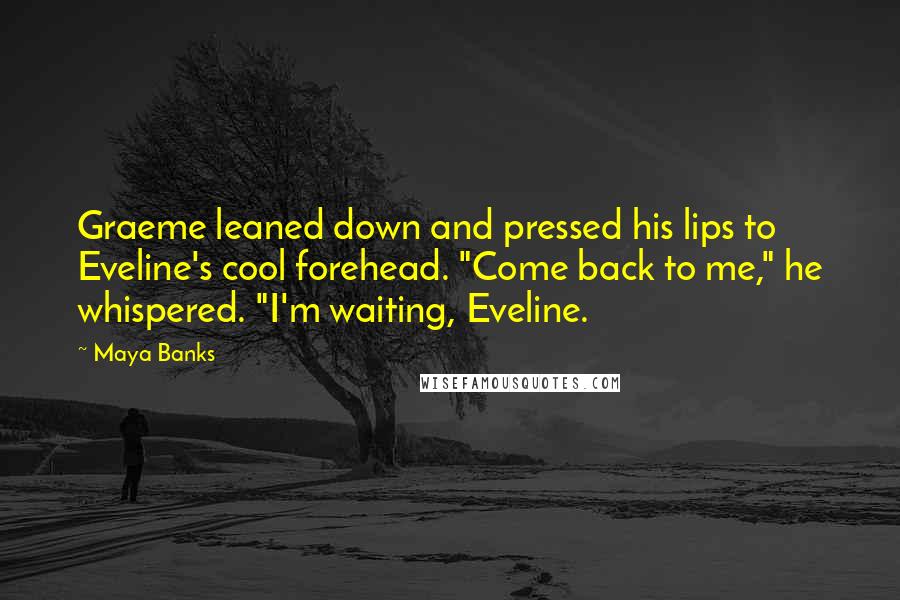 Maya Banks Quotes: Graeme leaned down and pressed his lips to Eveline's cool forehead. "Come back to me," he whispered. "I'm waiting, Eveline.