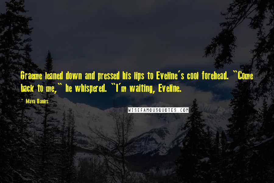 Maya Banks Quotes: Graeme leaned down and pressed his lips to Eveline's cool forehead. "Come back to me," he whispered. "I'm waiting, Eveline.