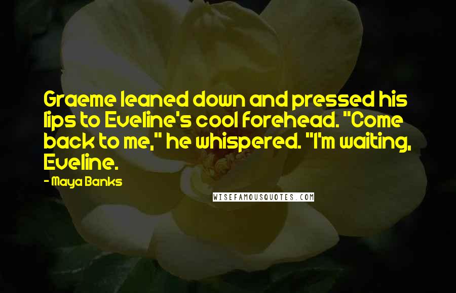 Maya Banks Quotes: Graeme leaned down and pressed his lips to Eveline's cool forehead. "Come back to me," he whispered. "I'm waiting, Eveline.