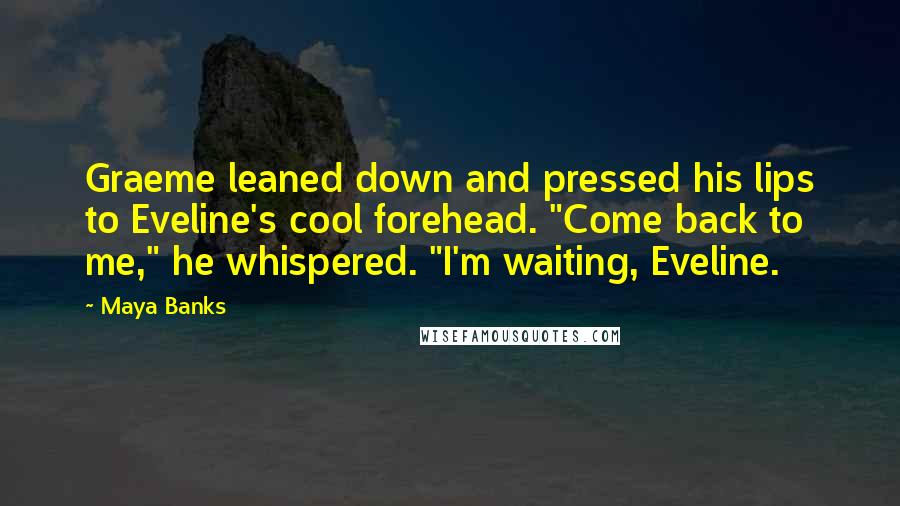 Maya Banks Quotes: Graeme leaned down and pressed his lips to Eveline's cool forehead. "Come back to me," he whispered. "I'm waiting, Eveline.