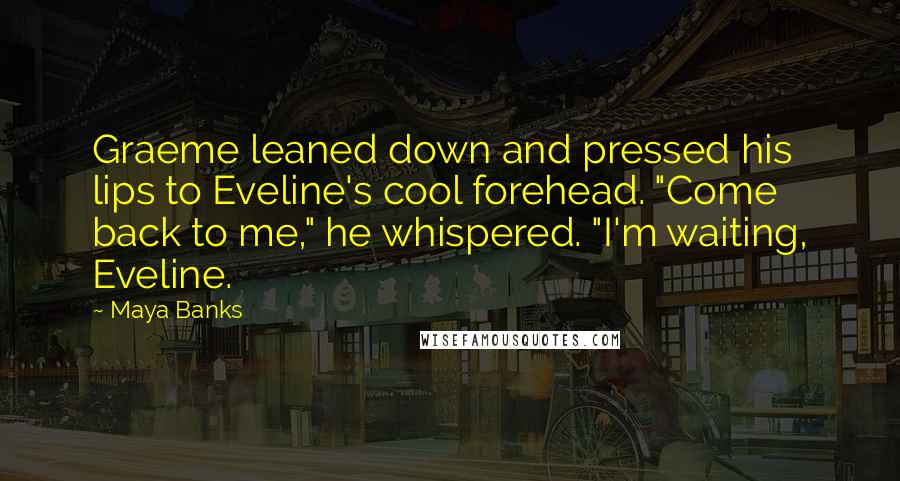 Maya Banks Quotes: Graeme leaned down and pressed his lips to Eveline's cool forehead. "Come back to me," he whispered. "I'm waiting, Eveline.