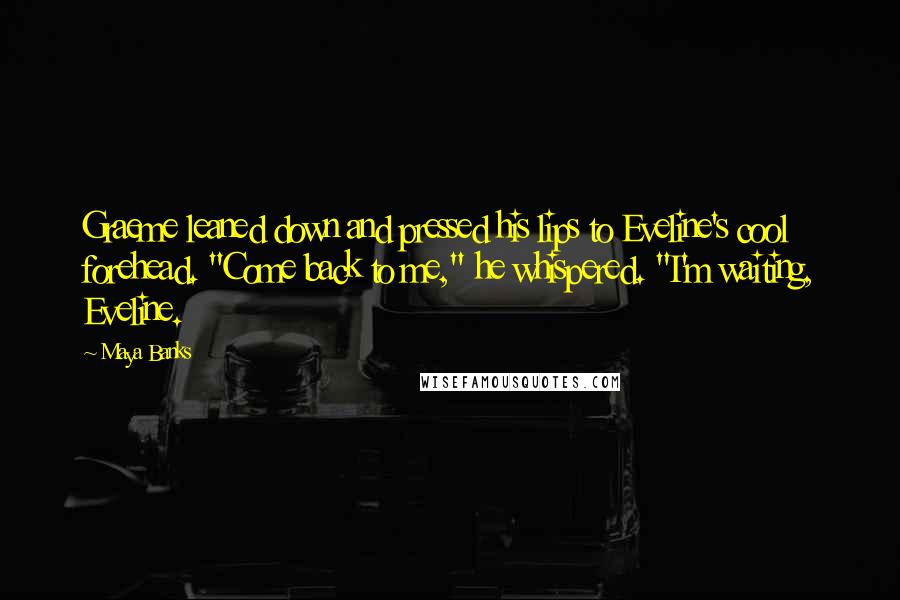 Maya Banks Quotes: Graeme leaned down and pressed his lips to Eveline's cool forehead. "Come back to me," he whispered. "I'm waiting, Eveline.