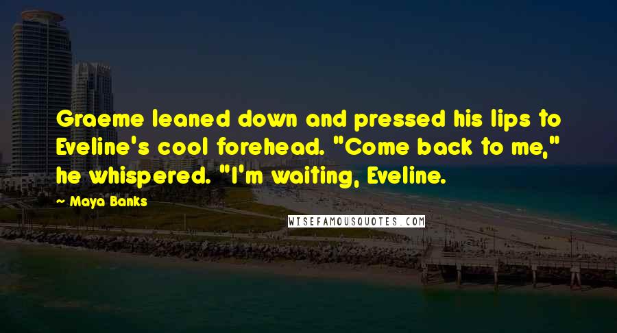 Maya Banks Quotes: Graeme leaned down and pressed his lips to Eveline's cool forehead. "Come back to me," he whispered. "I'm waiting, Eveline.