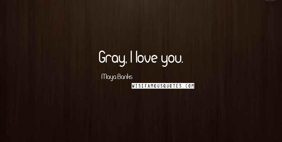 Maya Banks Quotes: Gray, I love you.