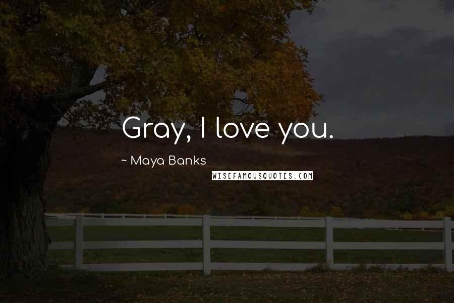 Maya Banks Quotes: Gray, I love you.