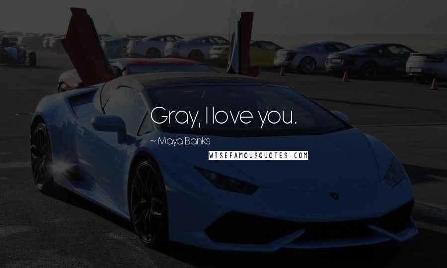 Maya Banks Quotes: Gray, I love you.