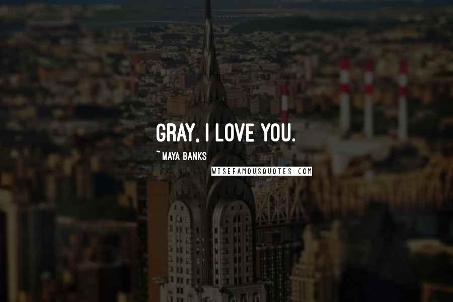 Maya Banks Quotes: Gray, I love you.