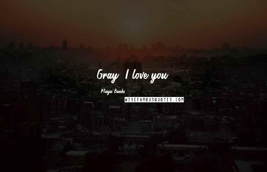 Maya Banks Quotes: Gray, I love you.