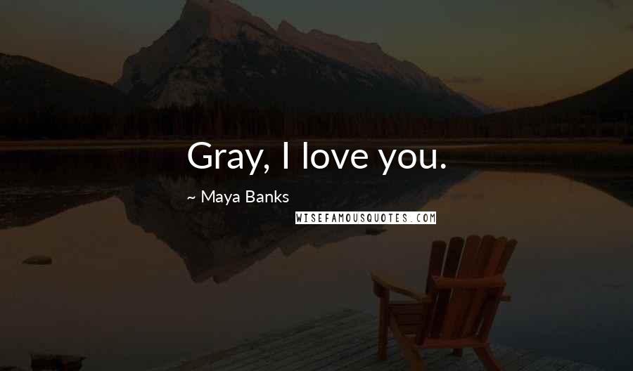 Maya Banks Quotes: Gray, I love you.