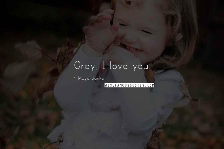 Maya Banks Quotes: Gray, I love you.