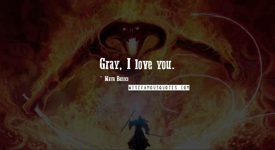 Maya Banks Quotes: Gray, I love you.