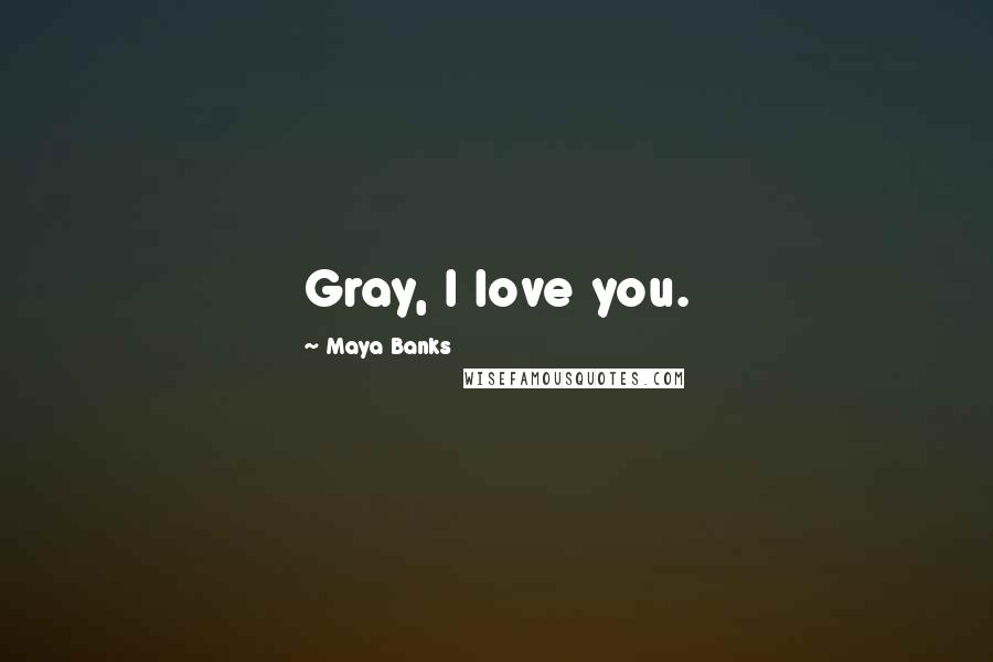 Maya Banks Quotes: Gray, I love you.