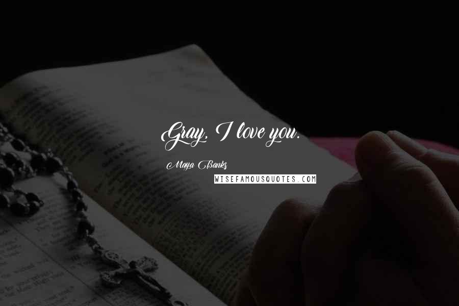 Maya Banks Quotes: Gray, I love you.