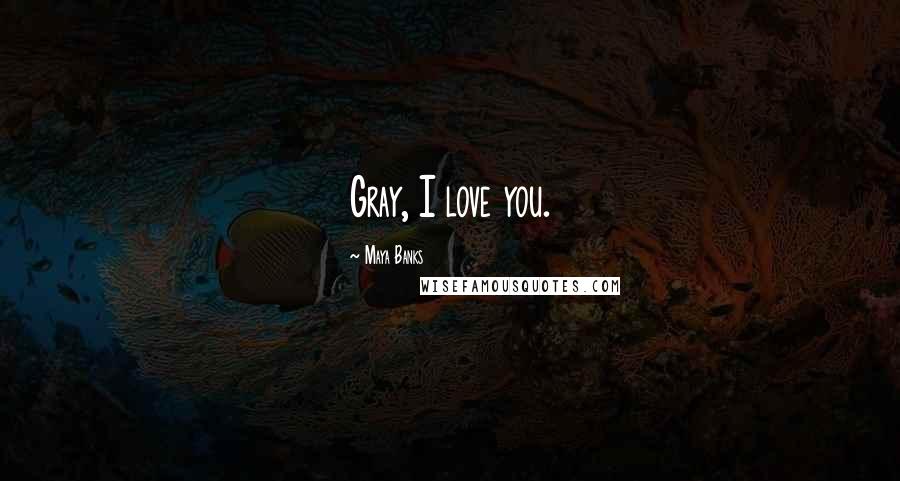 Maya Banks Quotes: Gray, I love you.