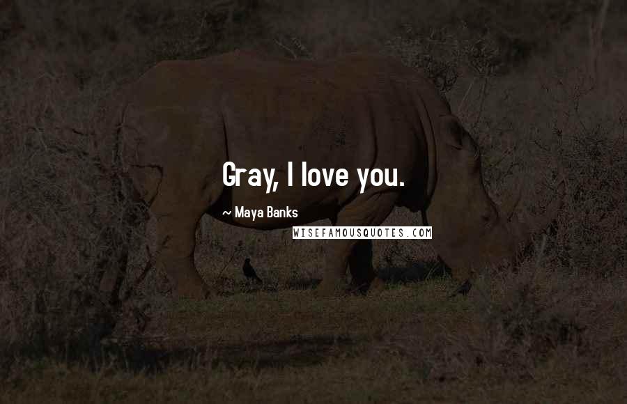 Maya Banks Quotes: Gray, I love you.