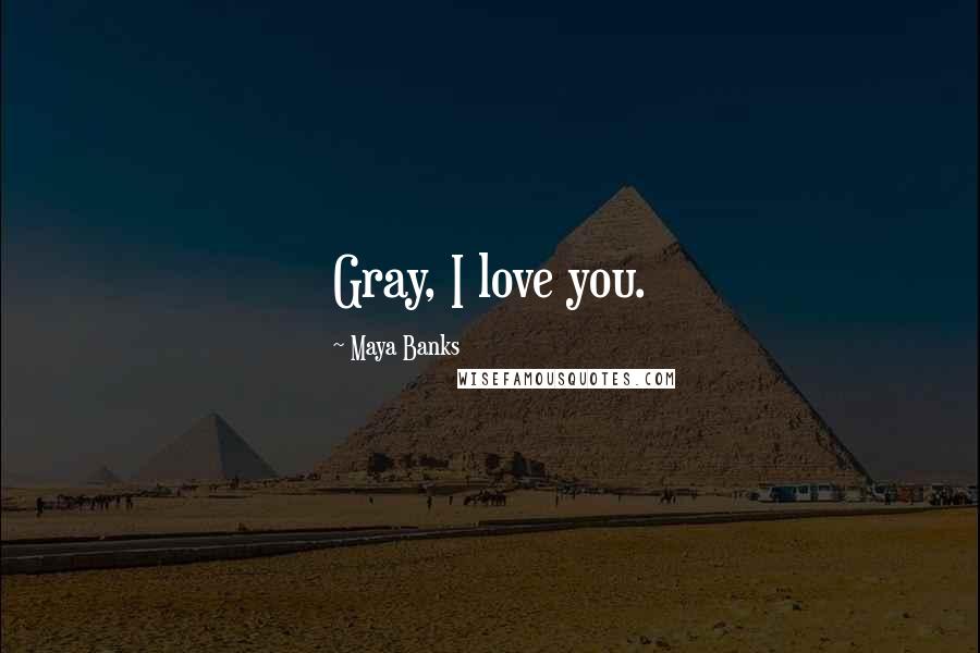 Maya Banks Quotes: Gray, I love you.