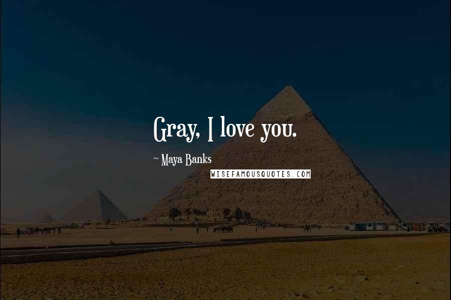 Maya Banks Quotes: Gray, I love you.