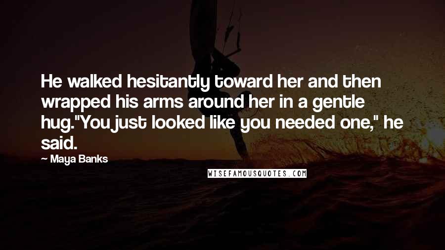 Maya Banks Quotes: He walked hesitantly toward her and then wrapped his arms around her in a gentle hug."You just looked like you needed one," he said.