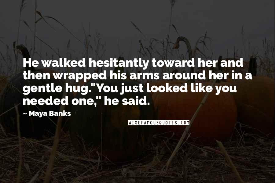 Maya Banks Quotes: He walked hesitantly toward her and then wrapped his arms around her in a gentle hug."You just looked like you needed one," he said.