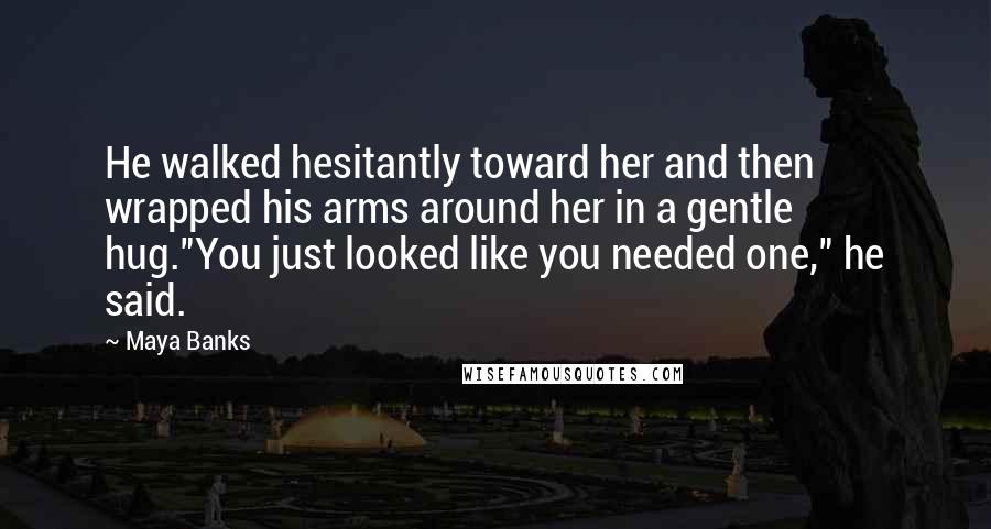 Maya Banks Quotes: He walked hesitantly toward her and then wrapped his arms around her in a gentle hug."You just looked like you needed one," he said.