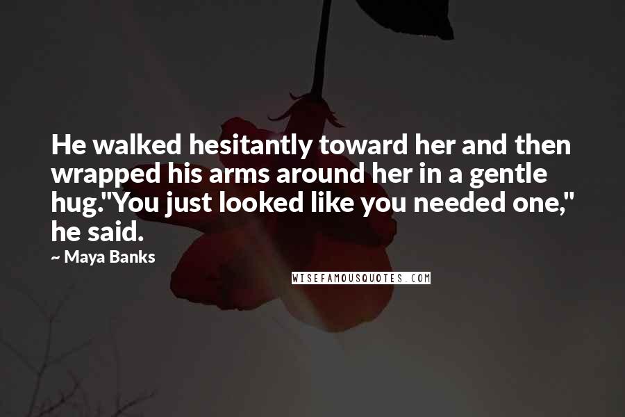 Maya Banks Quotes: He walked hesitantly toward her and then wrapped his arms around her in a gentle hug."You just looked like you needed one," he said.