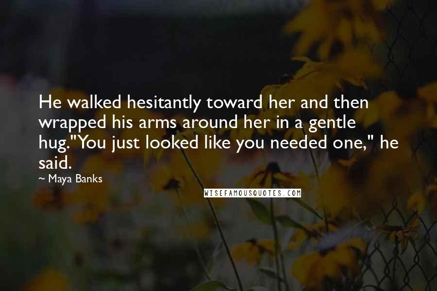 Maya Banks Quotes: He walked hesitantly toward her and then wrapped his arms around her in a gentle hug."You just looked like you needed one," he said.