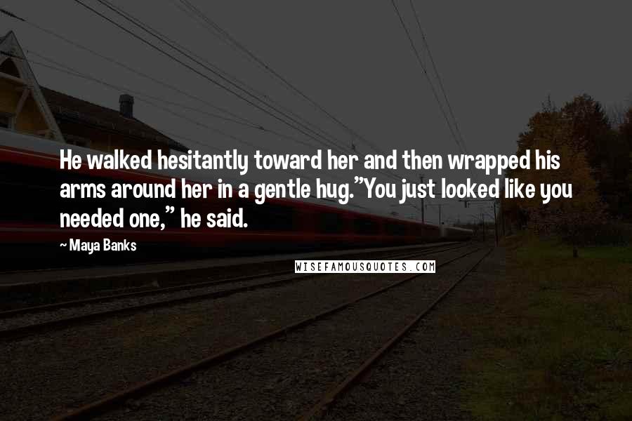 Maya Banks Quotes: He walked hesitantly toward her and then wrapped his arms around her in a gentle hug."You just looked like you needed one," he said.
