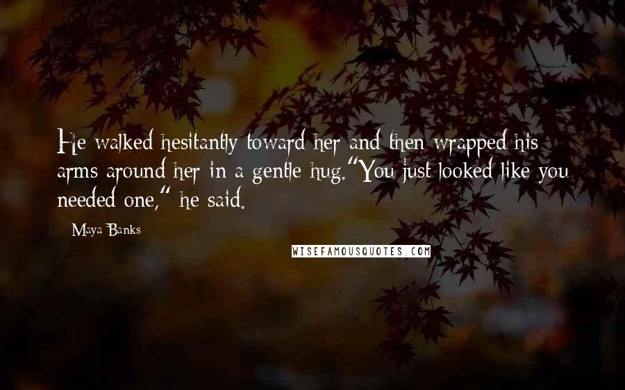 Maya Banks Quotes: He walked hesitantly toward her and then wrapped his arms around her in a gentle hug."You just looked like you needed one," he said.