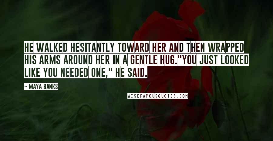 Maya Banks Quotes: He walked hesitantly toward her and then wrapped his arms around her in a gentle hug."You just looked like you needed one," he said.