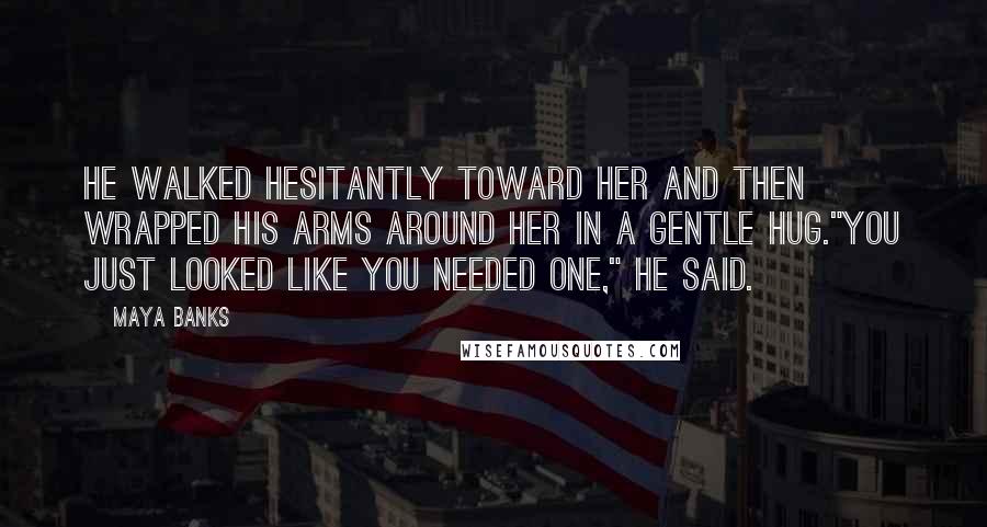 Maya Banks Quotes: He walked hesitantly toward her and then wrapped his arms around her in a gentle hug."You just looked like you needed one," he said.