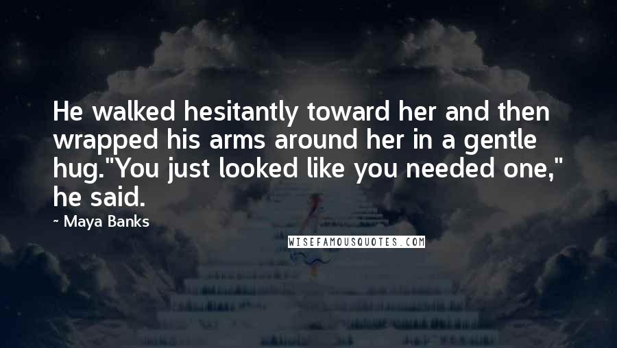 Maya Banks Quotes: He walked hesitantly toward her and then wrapped his arms around her in a gentle hug."You just looked like you needed one," he said.
