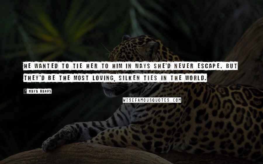 Maya Banks Quotes: He wanted to tie her to him in ways she'd never escape. But they'd be the most loving, silken ties in the world.