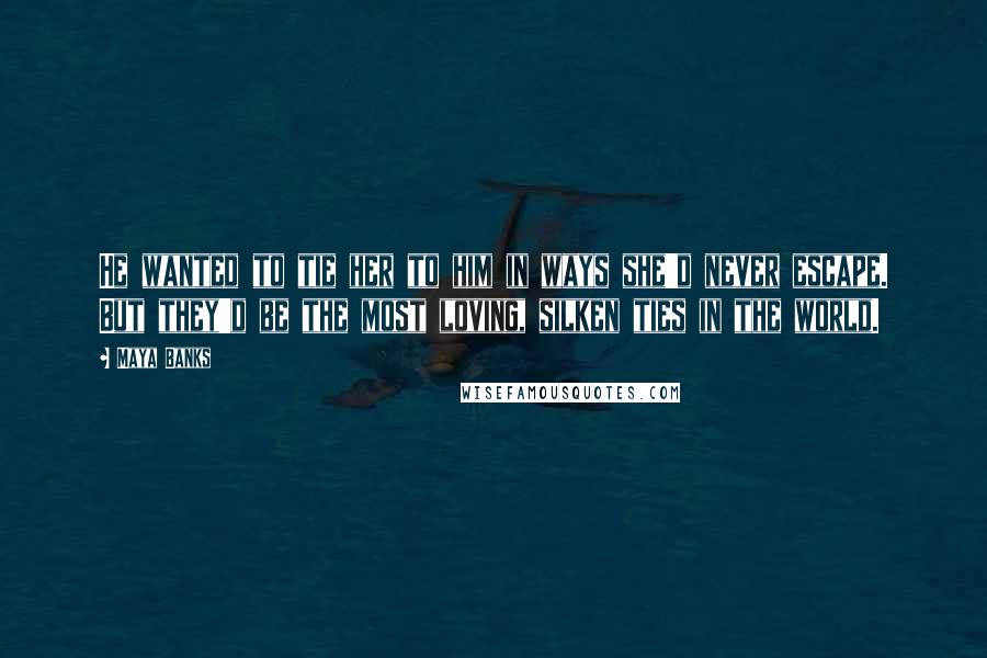 Maya Banks Quotes: He wanted to tie her to him in ways she'd never escape. But they'd be the most loving, silken ties in the world.