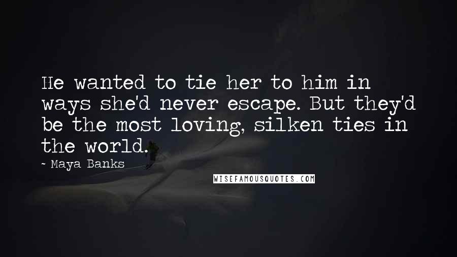 Maya Banks Quotes: He wanted to tie her to him in ways she'd never escape. But they'd be the most loving, silken ties in the world.