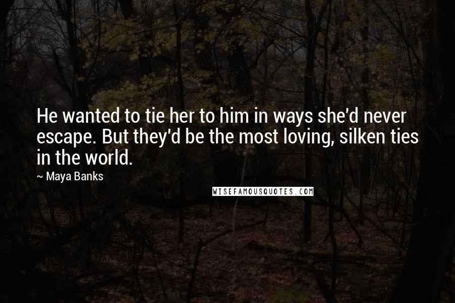 Maya Banks Quotes: He wanted to tie her to him in ways she'd never escape. But they'd be the most loving, silken ties in the world.