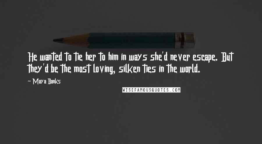 Maya Banks Quotes: He wanted to tie her to him in ways she'd never escape. But they'd be the most loving, silken ties in the world.