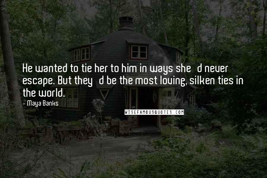 Maya Banks Quotes: He wanted to tie her to him in ways she'd never escape. But they'd be the most loving, silken ties in the world.