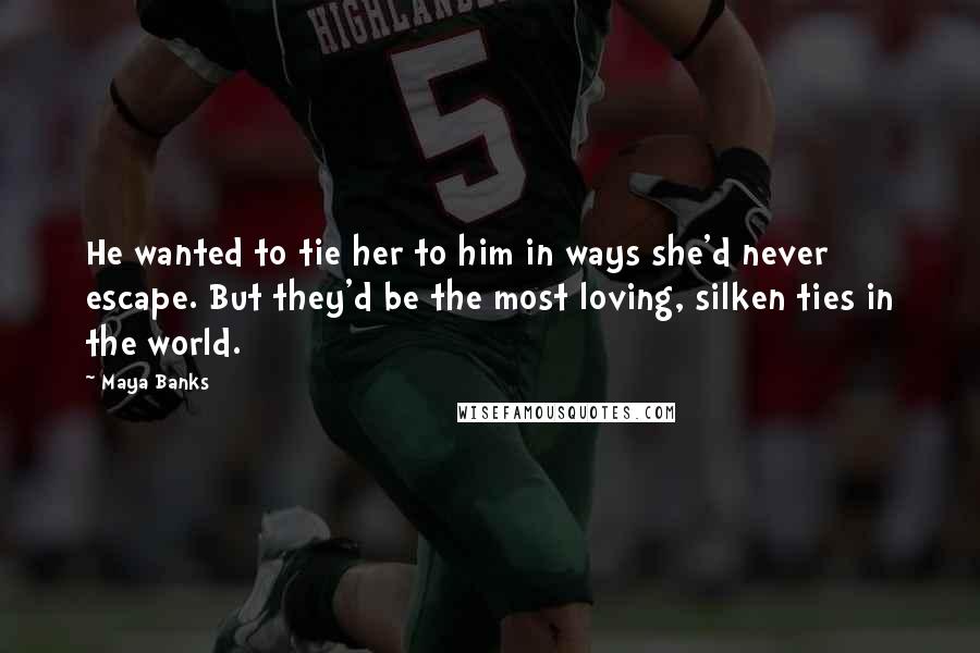 Maya Banks Quotes: He wanted to tie her to him in ways she'd never escape. But they'd be the most loving, silken ties in the world.