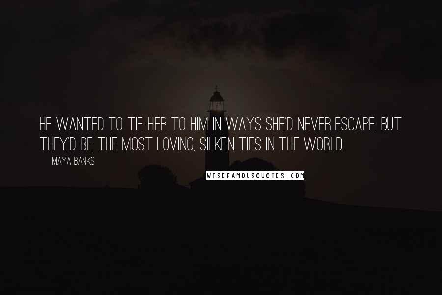 Maya Banks Quotes: He wanted to tie her to him in ways she'd never escape. But they'd be the most loving, silken ties in the world.