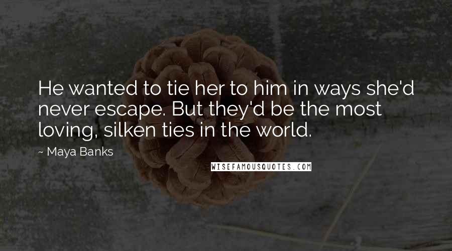 Maya Banks Quotes: He wanted to tie her to him in ways she'd never escape. But they'd be the most loving, silken ties in the world.