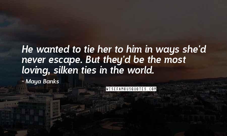 Maya Banks Quotes: He wanted to tie her to him in ways she'd never escape. But they'd be the most loving, silken ties in the world.