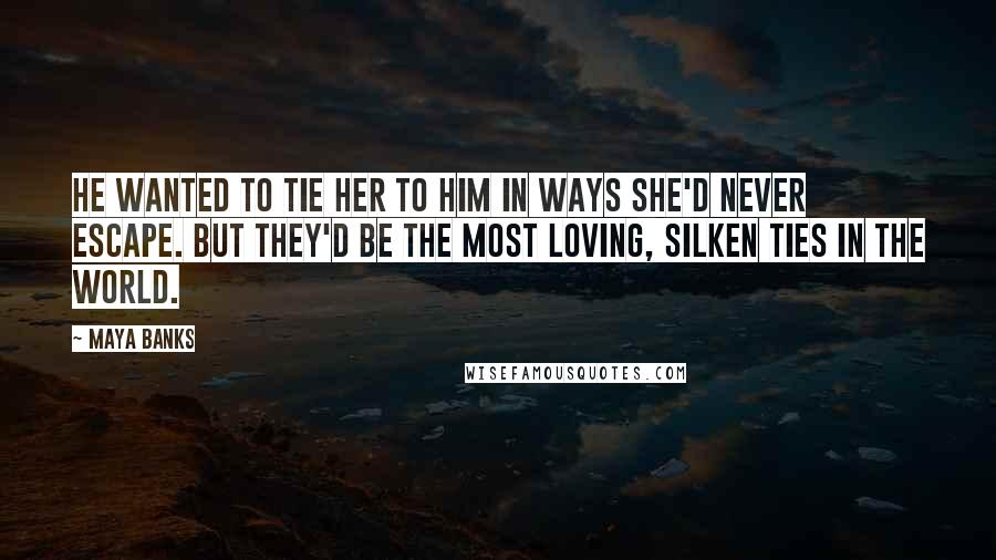 Maya Banks Quotes: He wanted to tie her to him in ways she'd never escape. But they'd be the most loving, silken ties in the world.