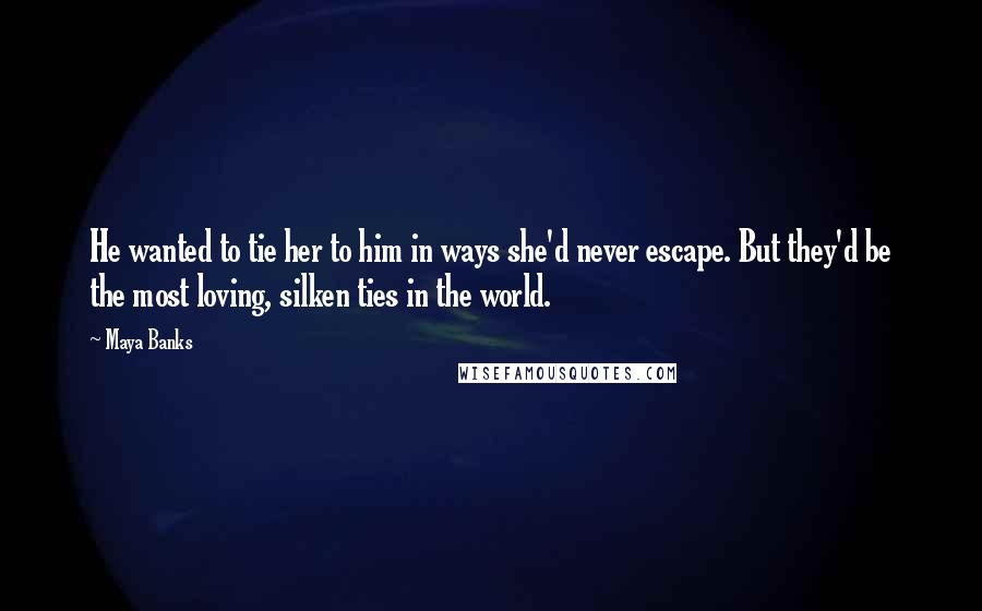 Maya Banks Quotes: He wanted to tie her to him in ways she'd never escape. But they'd be the most loving, silken ties in the world.