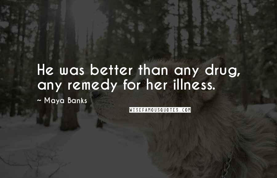 Maya Banks Quotes: He was better than any drug, any remedy for her illness.
