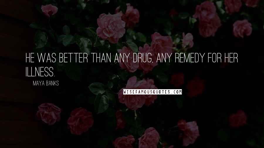 Maya Banks Quotes: He was better than any drug, any remedy for her illness.