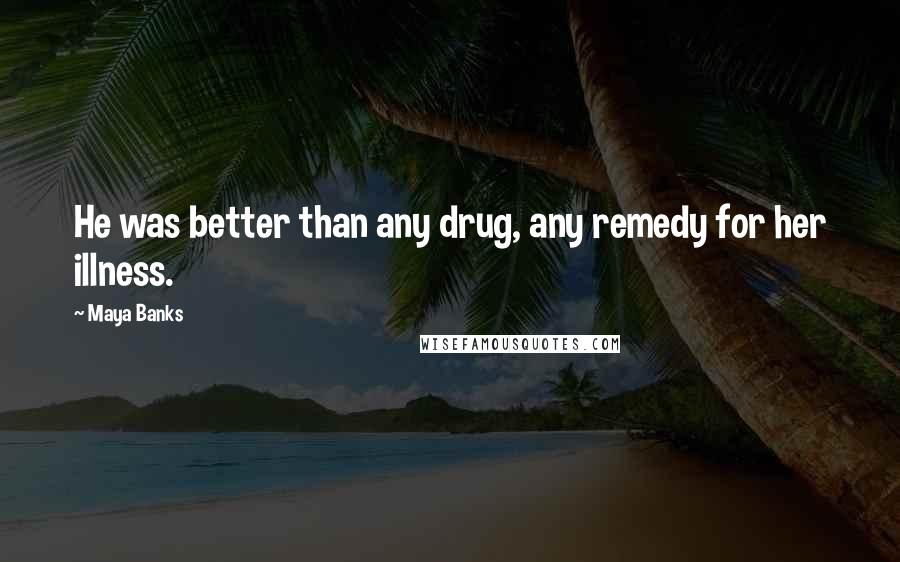 Maya Banks Quotes: He was better than any drug, any remedy for her illness.