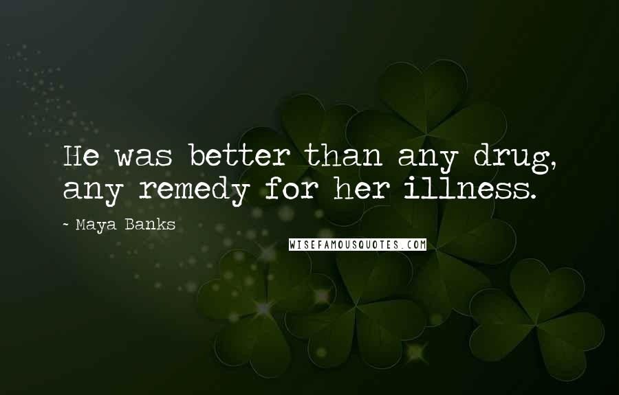 Maya Banks Quotes: He was better than any drug, any remedy for her illness.